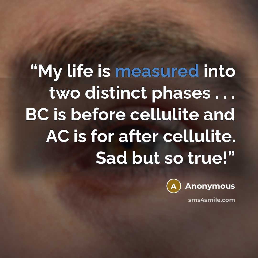 “My life is measured into two distinct phases . . . BC is before cellulite and AC is for after cellulite. Sad but so true!” quote by Anonymous