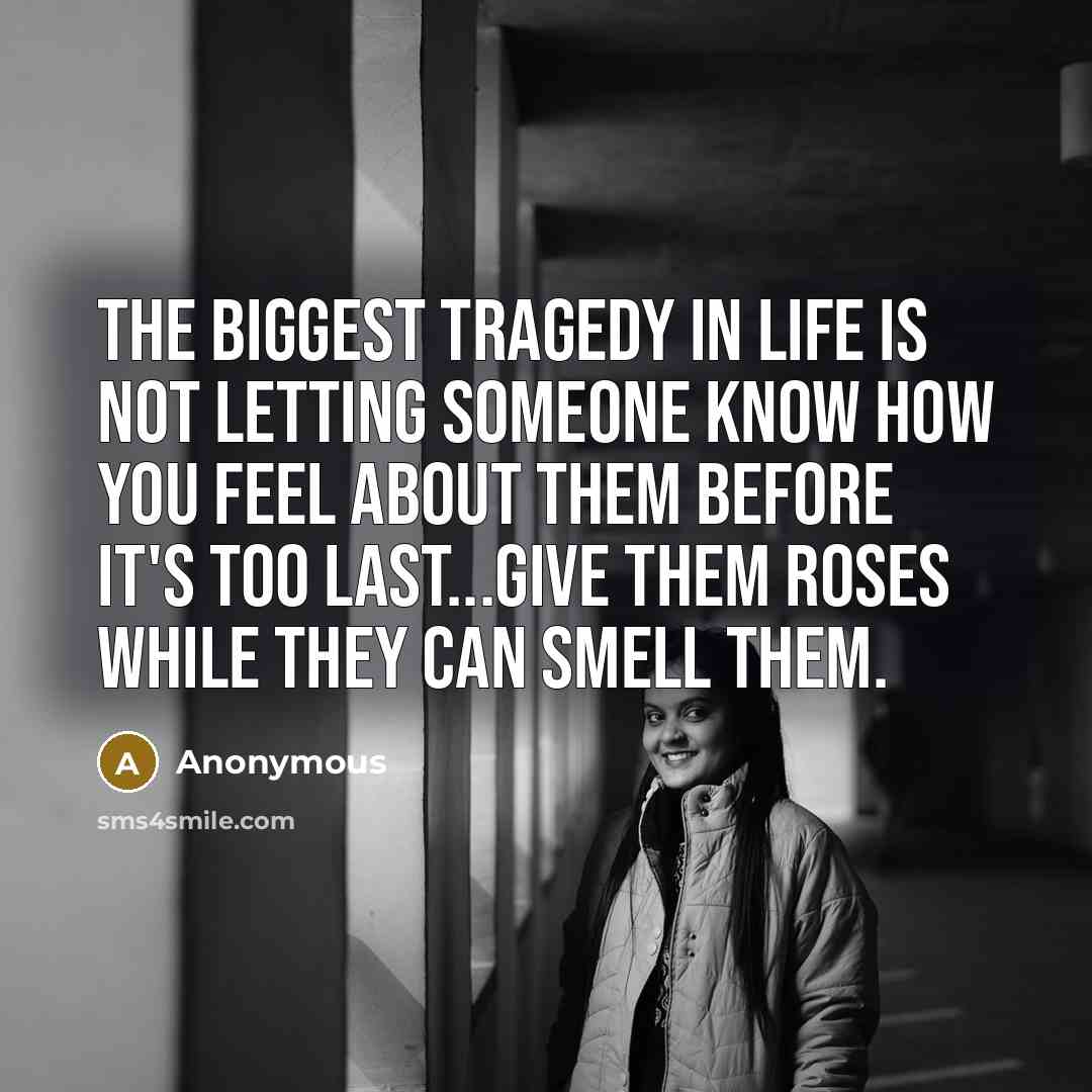 “The biggest tragedy in life is not letting someone know…” quote by Anonymous
