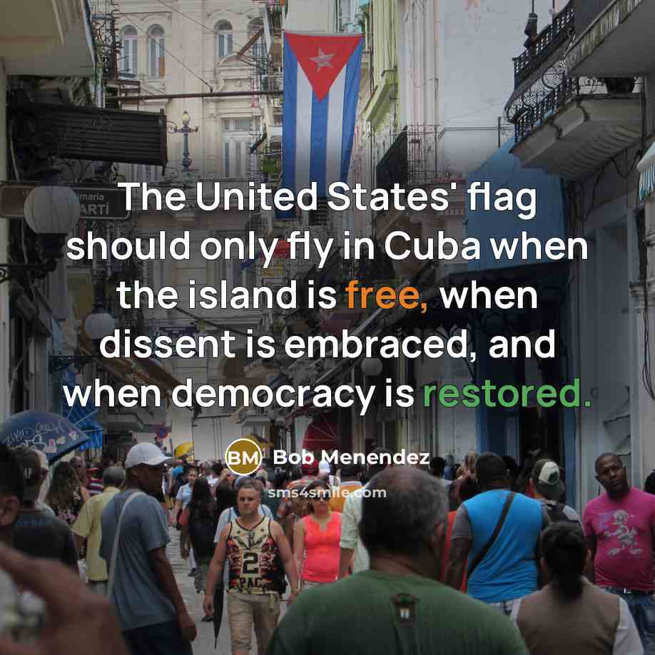 “The United States' flag should only fly in Cuba when the island is free, when dissent is embraced, and when democracy is restored.” quote by Bob Menendez
