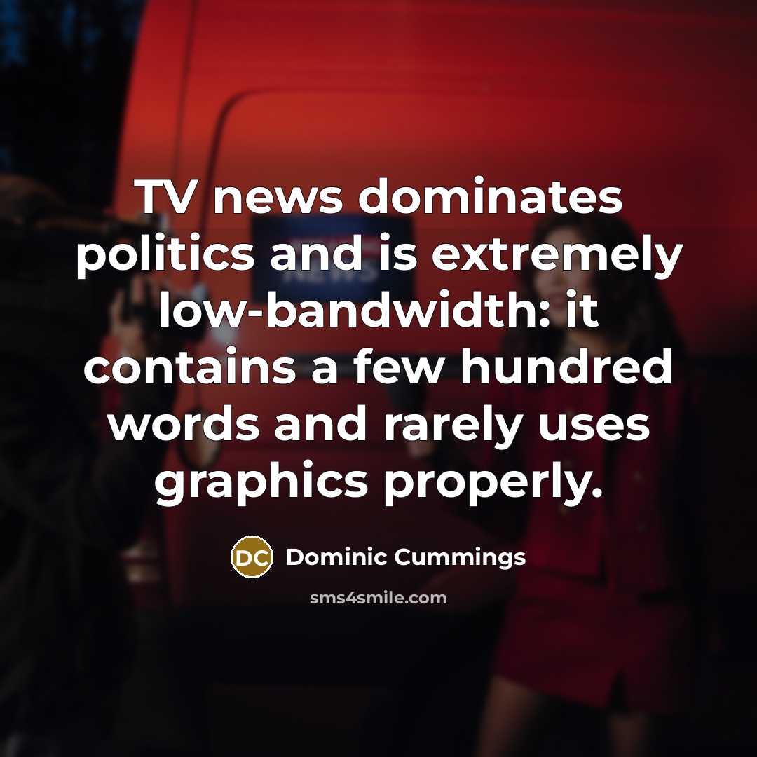 “TV news dominates politics and is extremely low-bandwidth: it contains a few hundred words and rarely uses graphics properly.” quote by Dominic Cummings
