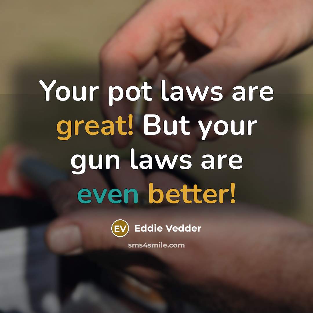 “Your pot laws are great! But your gun laws are…” quote by Eddie Vedder