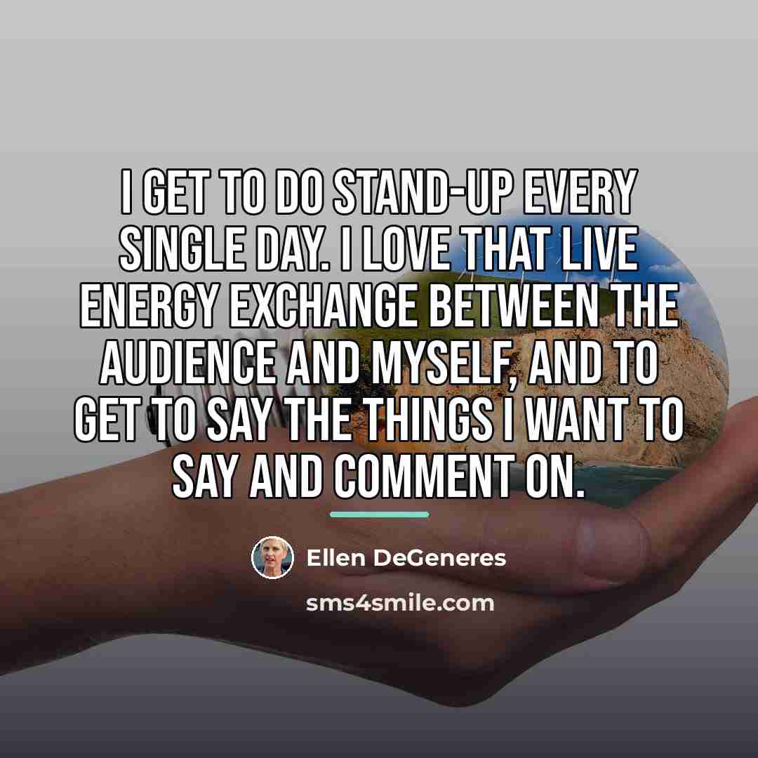 “I get to do stand-up every single day. I love…” quote by Ellen DeGeneres