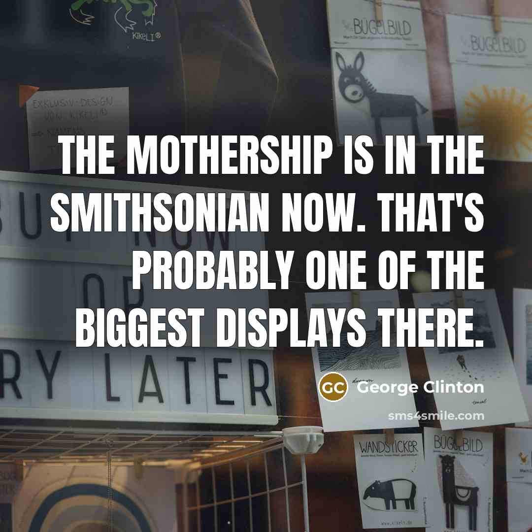 “The Mothership is in the Smithsonian now. That's probably one…” quote by George Clinton