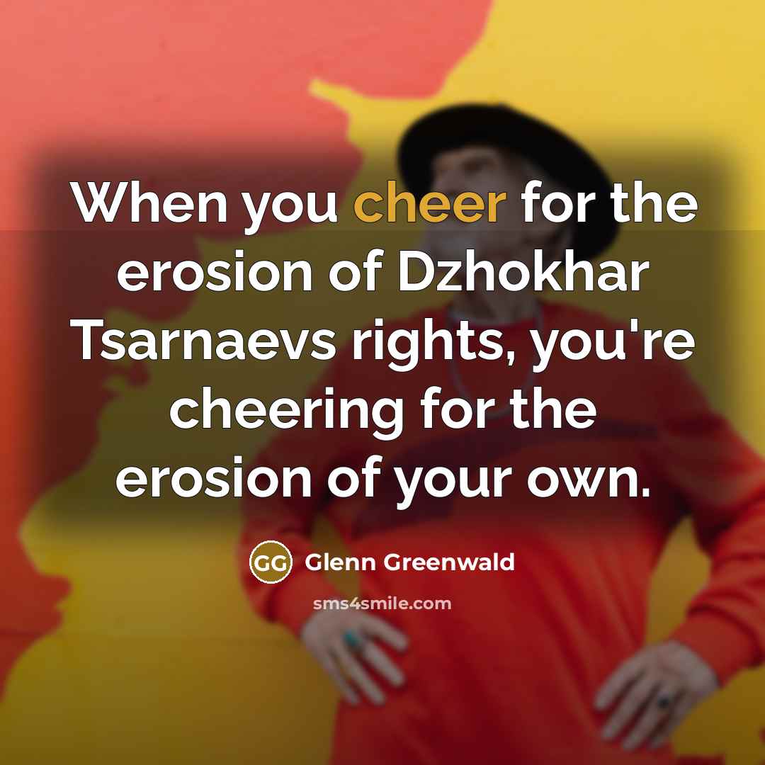 “When you cheer for the erosion of Dzhokhar Tsarnaevs rights,…” quote by Glenn Greenwald
