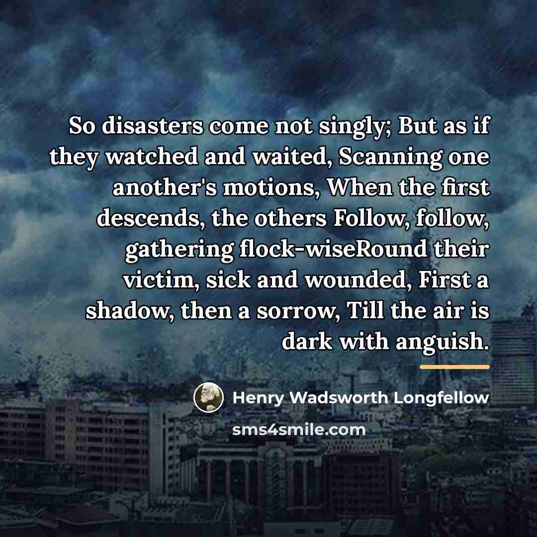 “So disasters come not singly; But as if they watched…” quote by Henry Wadsworth Longfellow