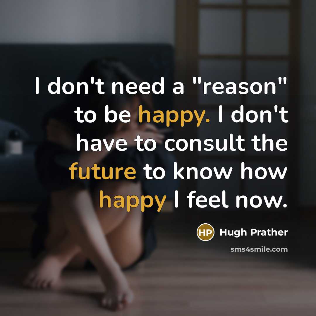 “I don't need a "reason" to be happy. I don't have to consult the future to know how happy I feel now.” quote by Hugh Prather