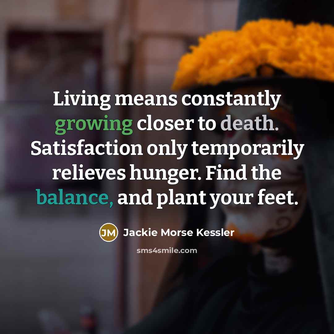 “Living means constantly growing closer to death. Satisfaction only temporarily…” quote by Jackie Morse Kessler