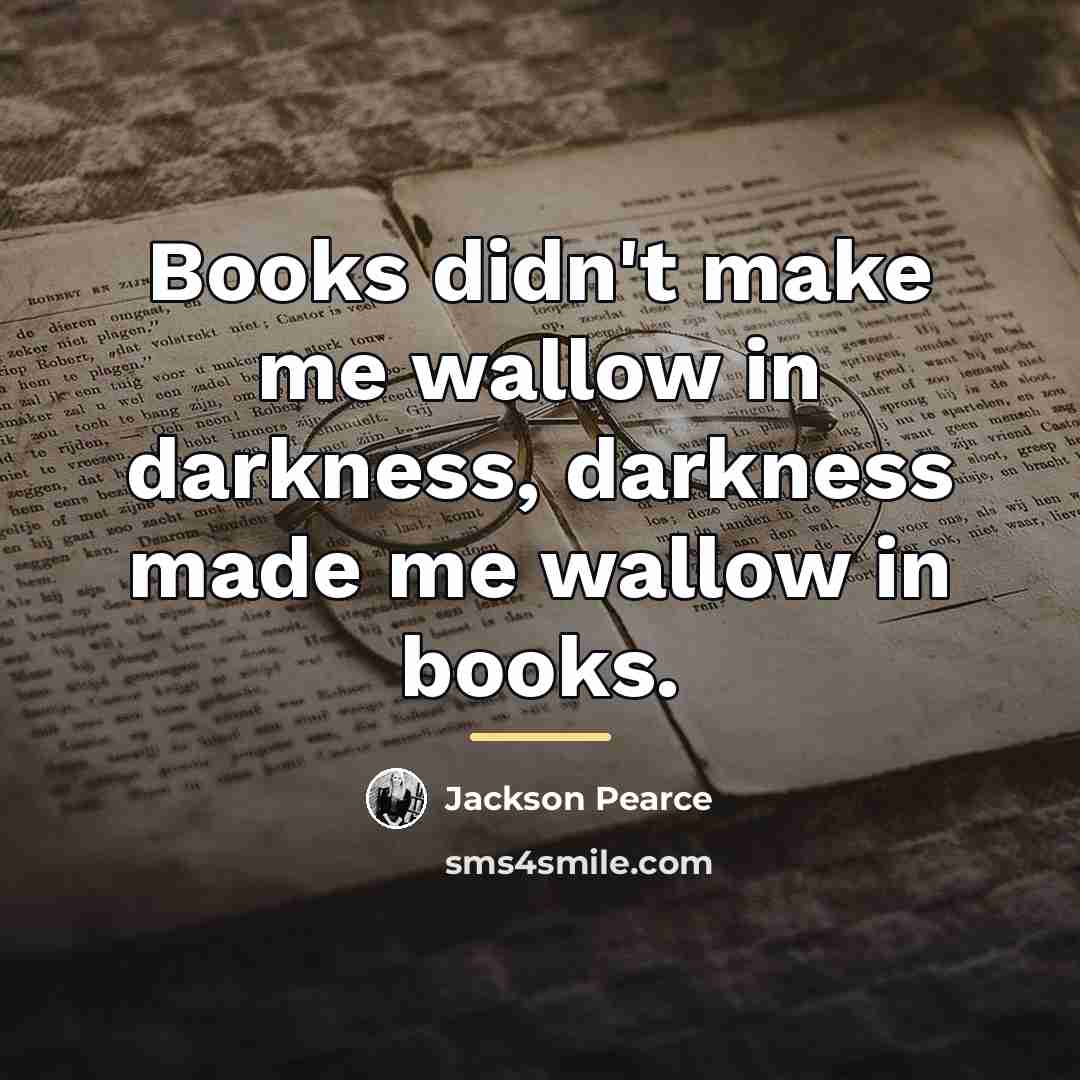 “Books didn't make me wallow in darkness, darkness made me…” quote by Jackson Pearce