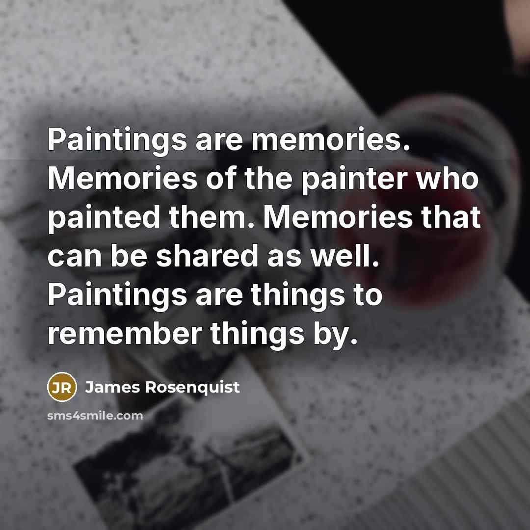“Paintings are memories. Memories of the painter who painted them. Memories that can be shared as well. Paintings are things to remember things by.” quote by James Rosenquist
