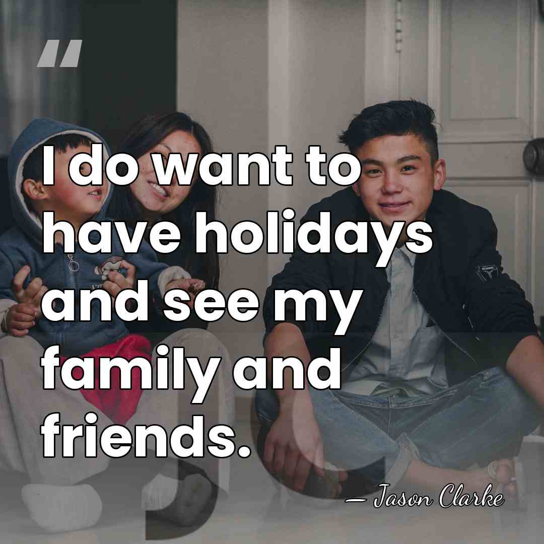 I do want to have holidays and see my family and friends. - Jason Clarke
