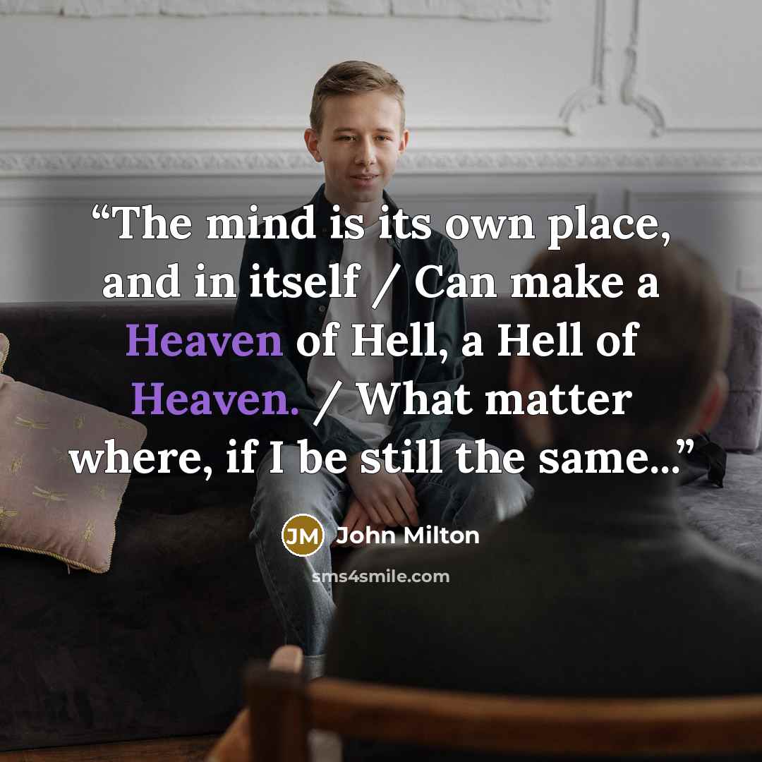 “The mind is its own place, and in itself / Can make a Heaven of Hell, a Hell of Heaven. / What matter where, if I be still the same...” quote by John Milton