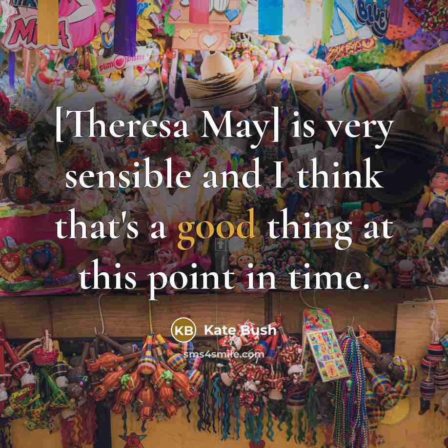 “[Theresa May] is very sensible and I think that's a…” quote by Kate Bush