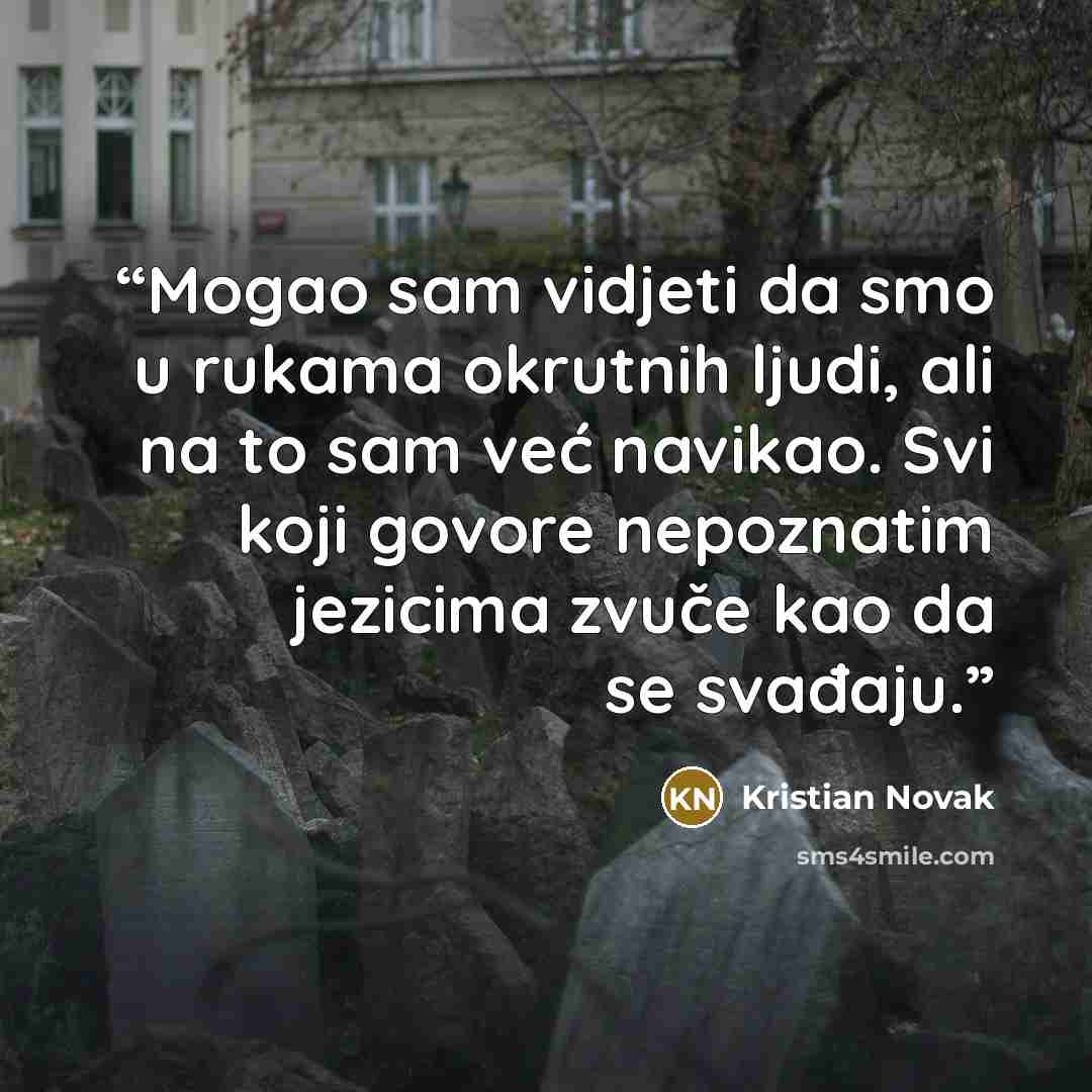 “Mogao sam vidjeti da smo u rukama okrutnih ljudi, ali na to sam već navikao. Svi koji govore nepoznatim jezicima zvuče kao da se svađaju.” quote by Kristian Novak