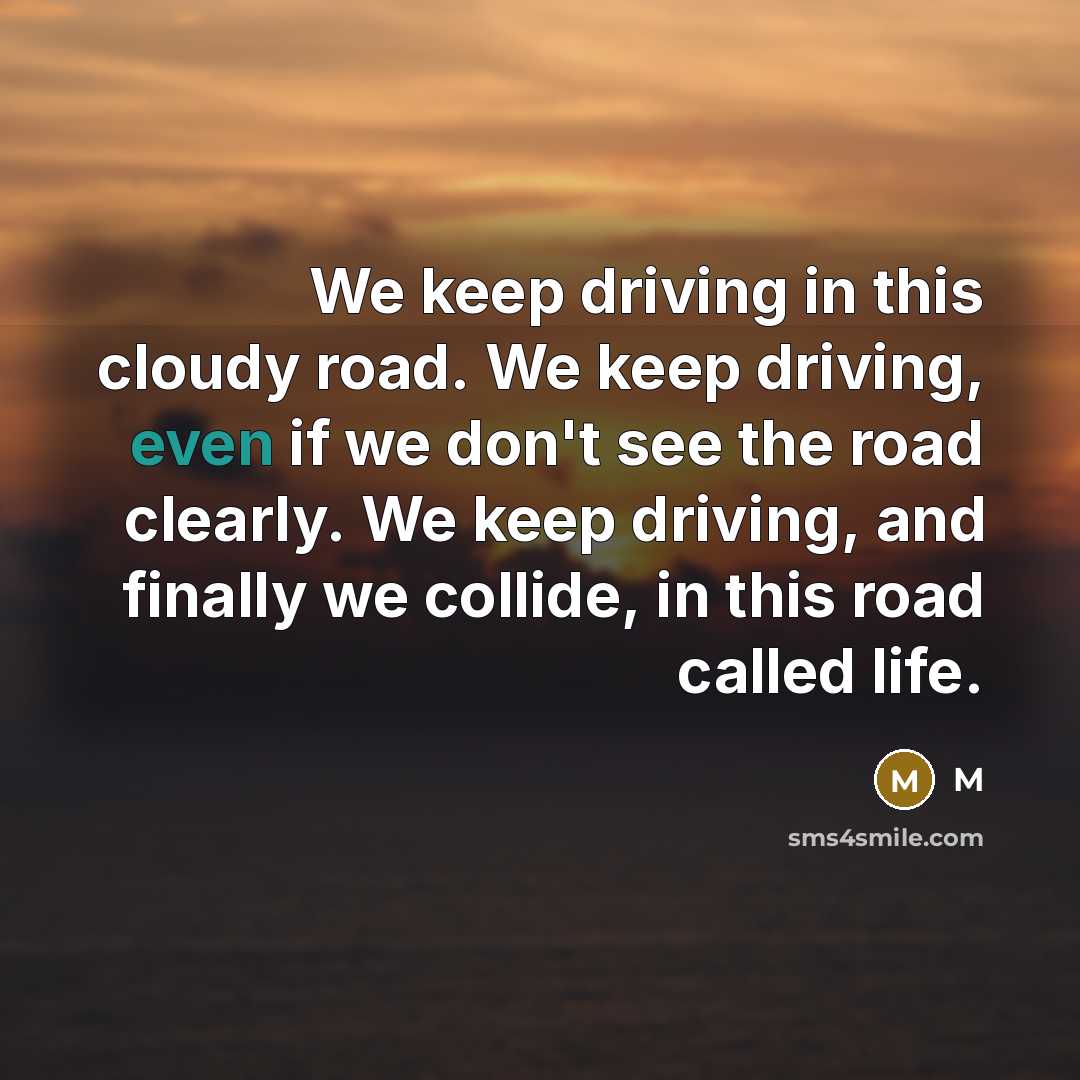 “We keep driving in this cloudy road. We keep driving, even if we don't see the road clearly. We keep driving, and finally we collide, in this road called life.” quote by M