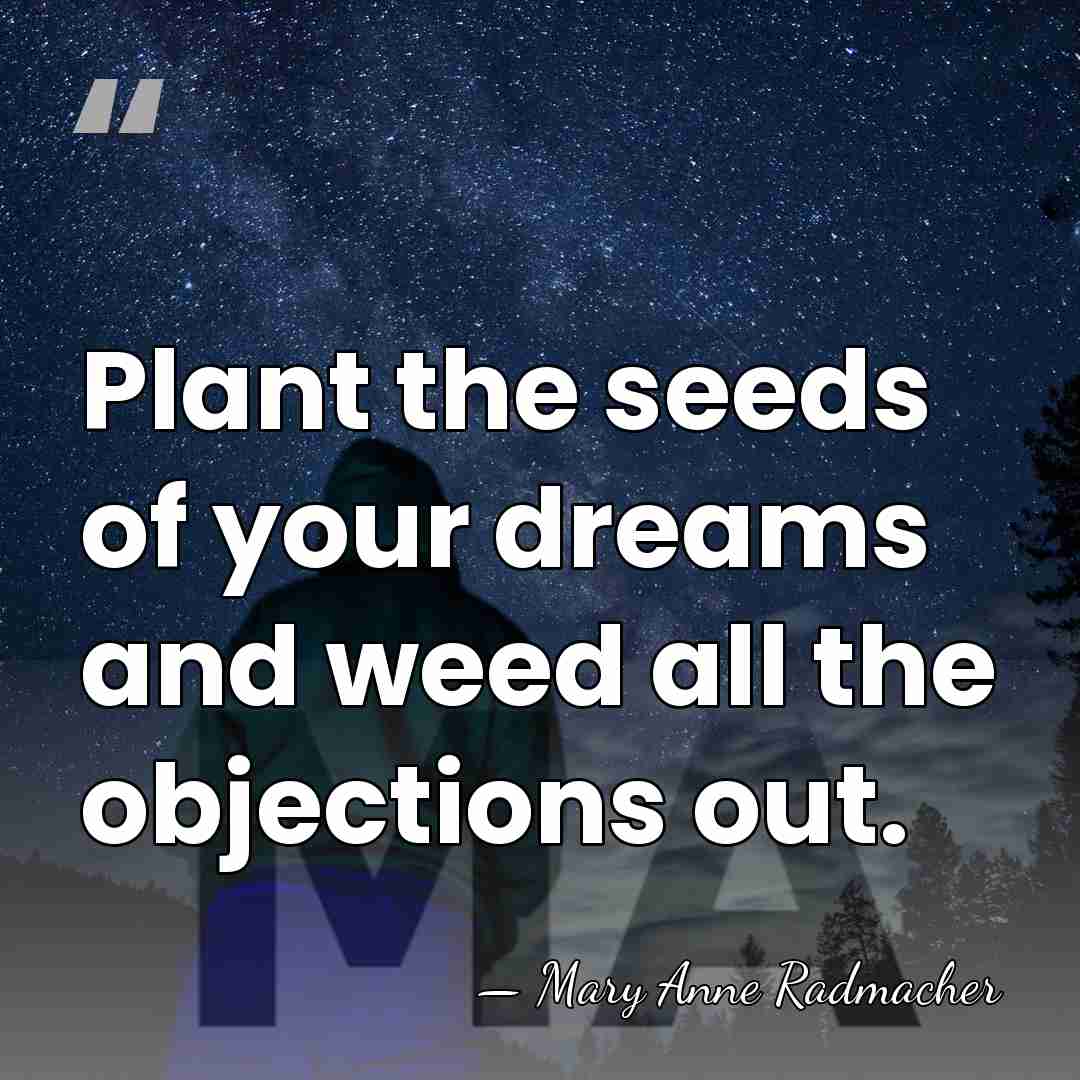 Plant the seeds of your dreams and weed all the objections out. - Mary Anne Radmacher
