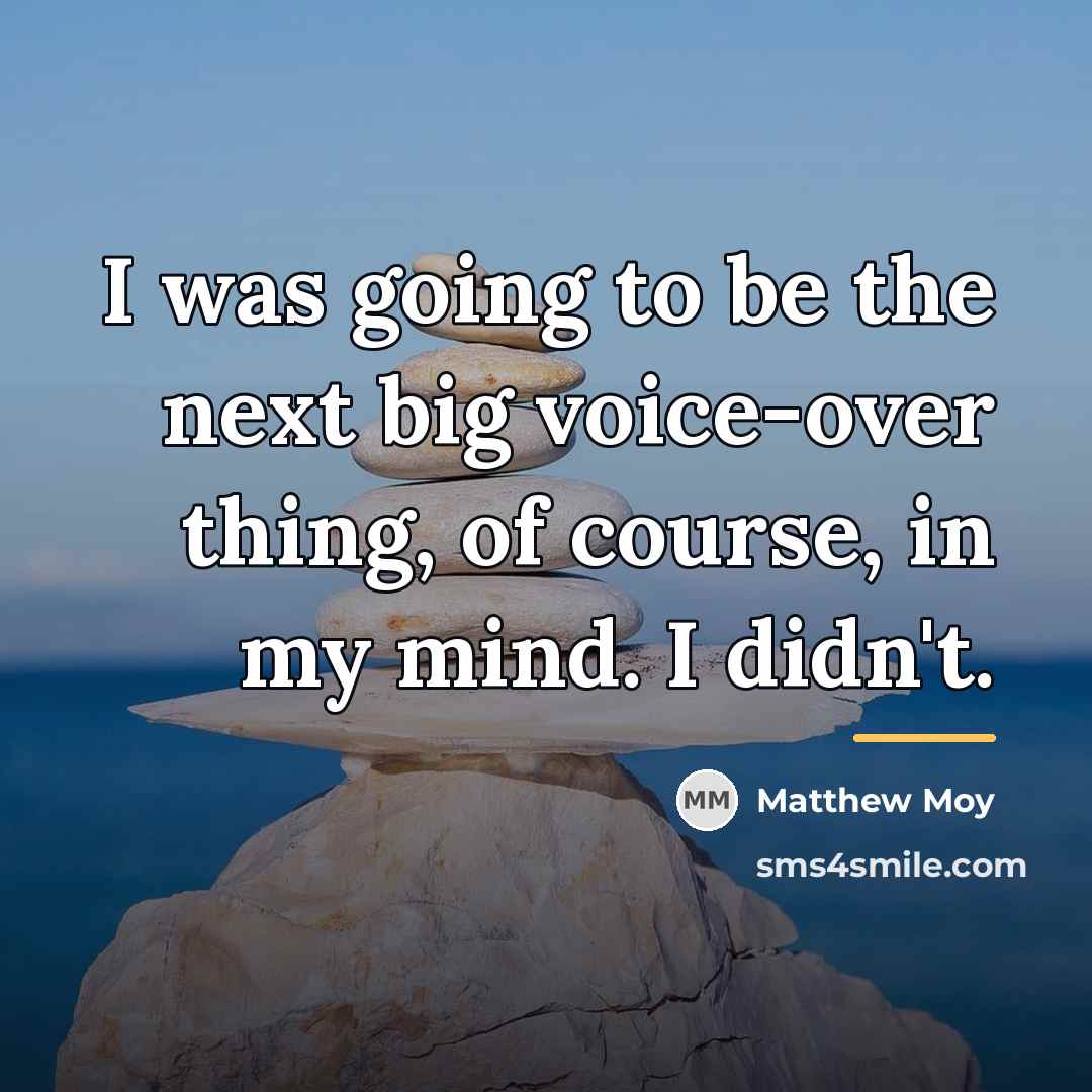 “I was going to be the next big voice-over thing,…” quote by Matthew Moy