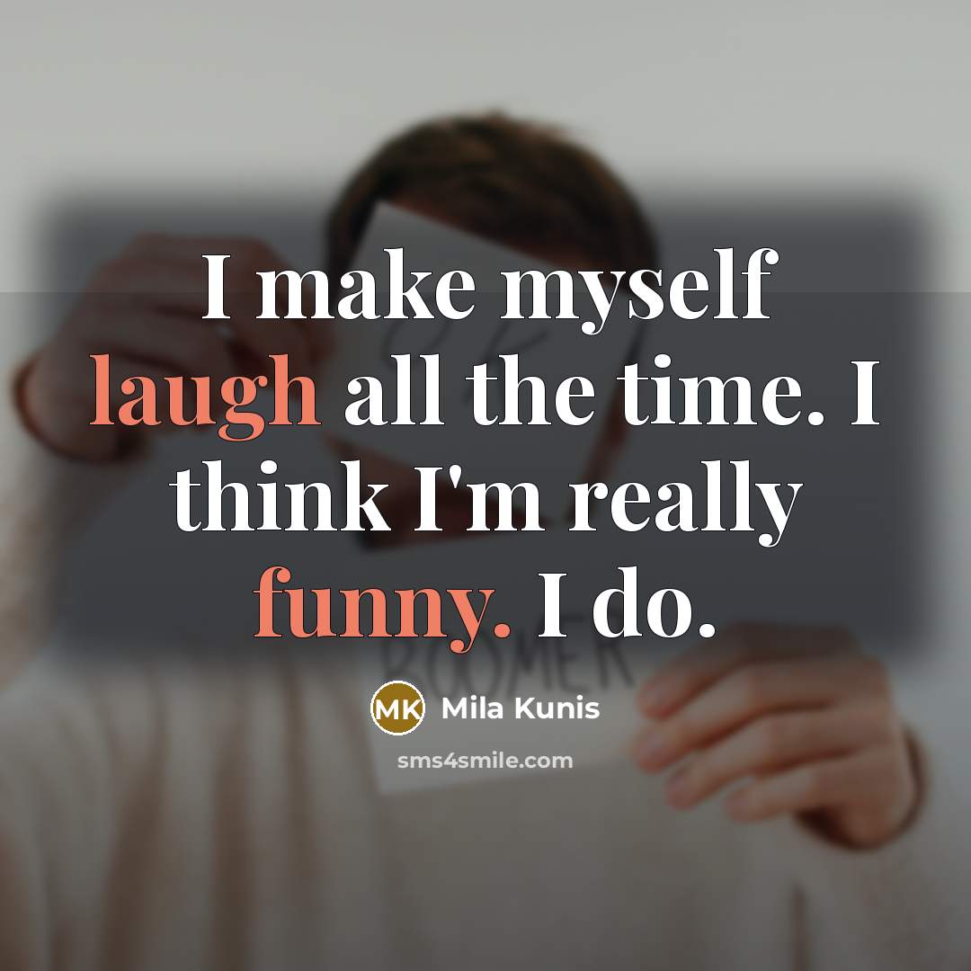 “I make myself laugh all the time. I think I'm really funny. I do.” quote by Mila Kunis