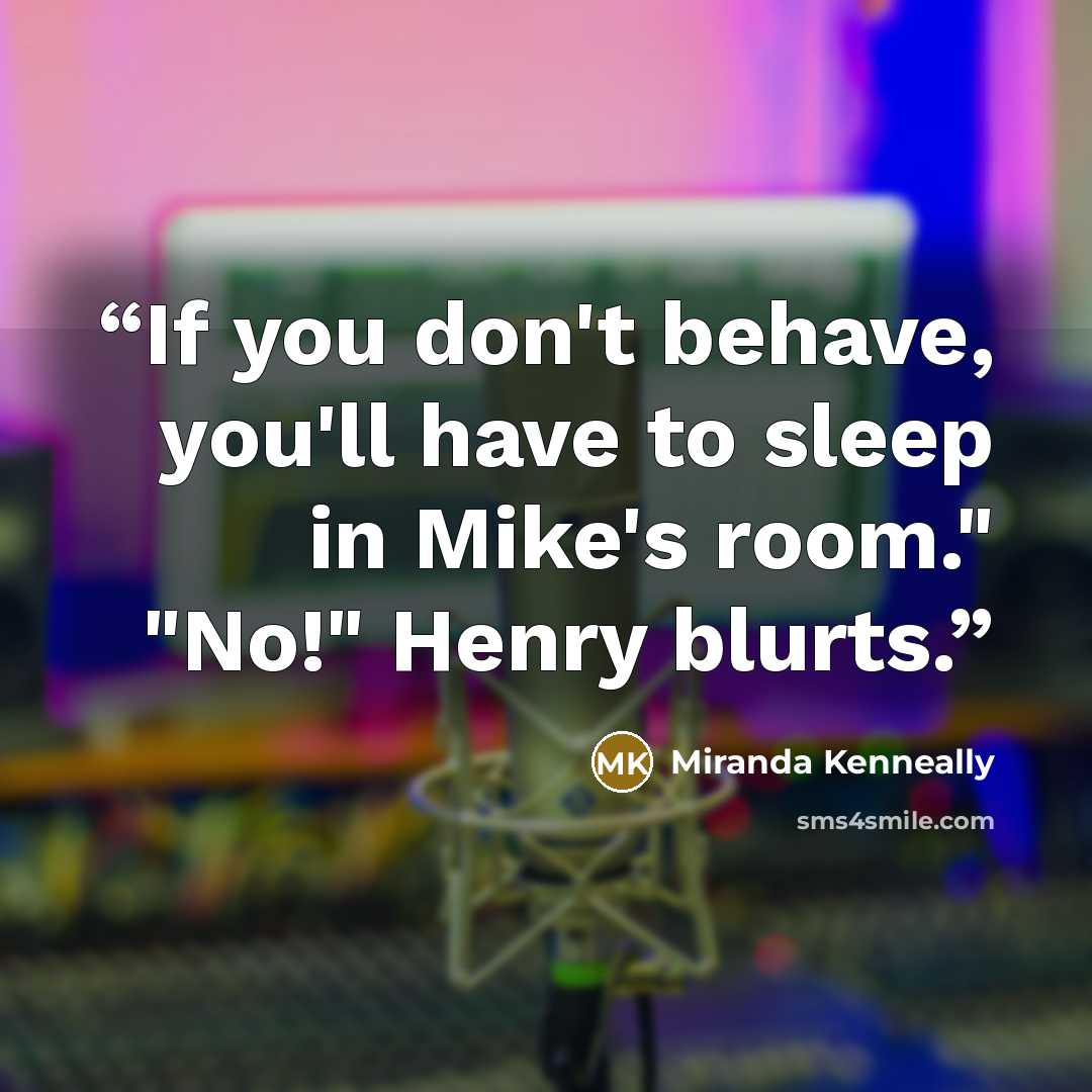 “If you don't behave, you'll have to sleep in Mike's room." "No!" Henry blurts.” quote by Miranda Kenneally