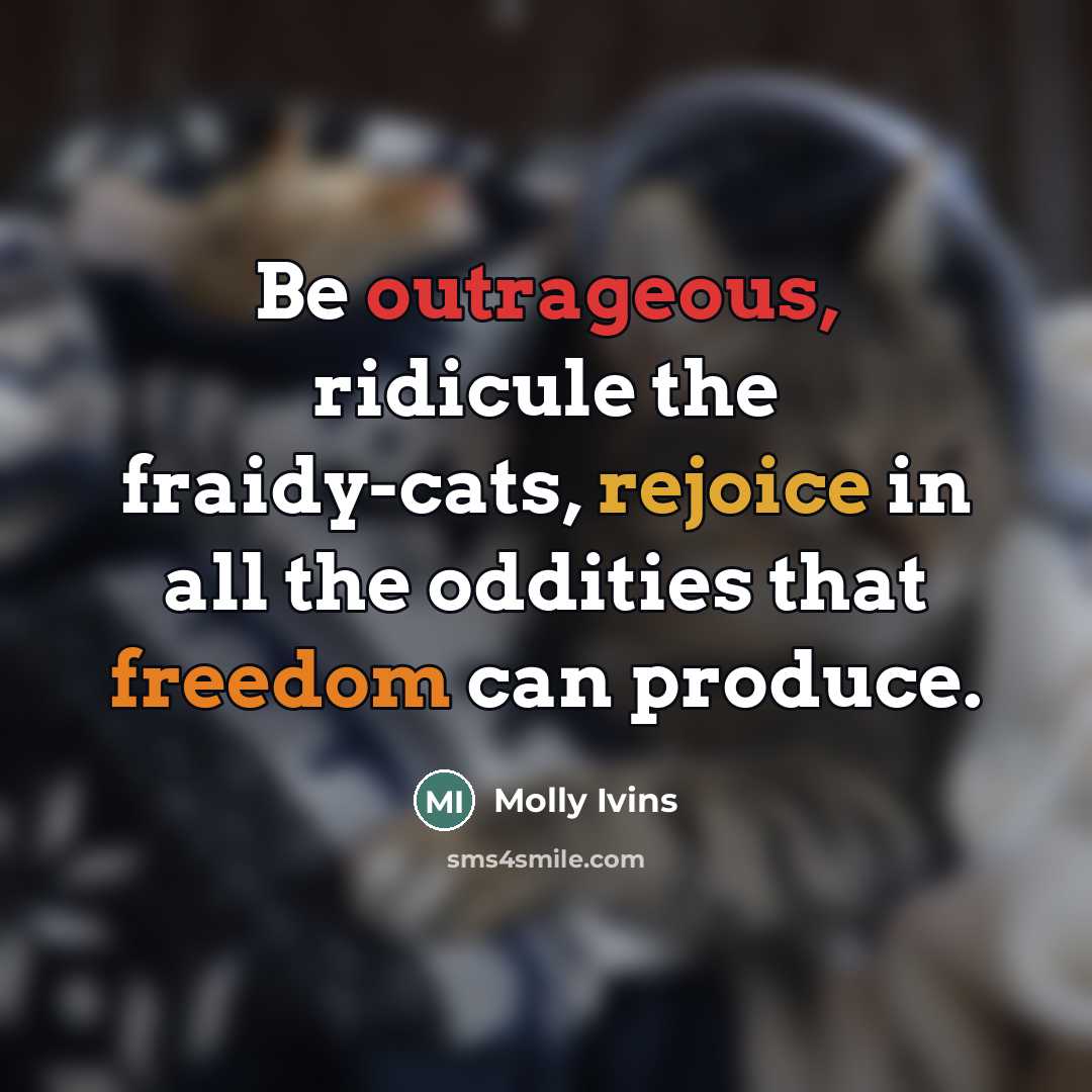 “Be outrageous, ridicule the fraidy-cats, rejoice in all the oddities…” quote by Molly Ivins