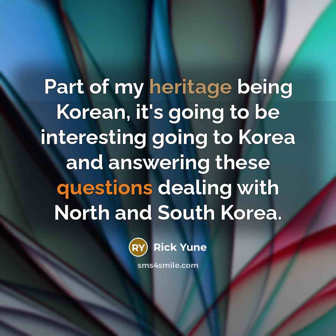 “Part of my heritage being Korean, it's going to be interesting going to Korea and answering these questions dealing with North and South Korea.” quote by Rick Yune