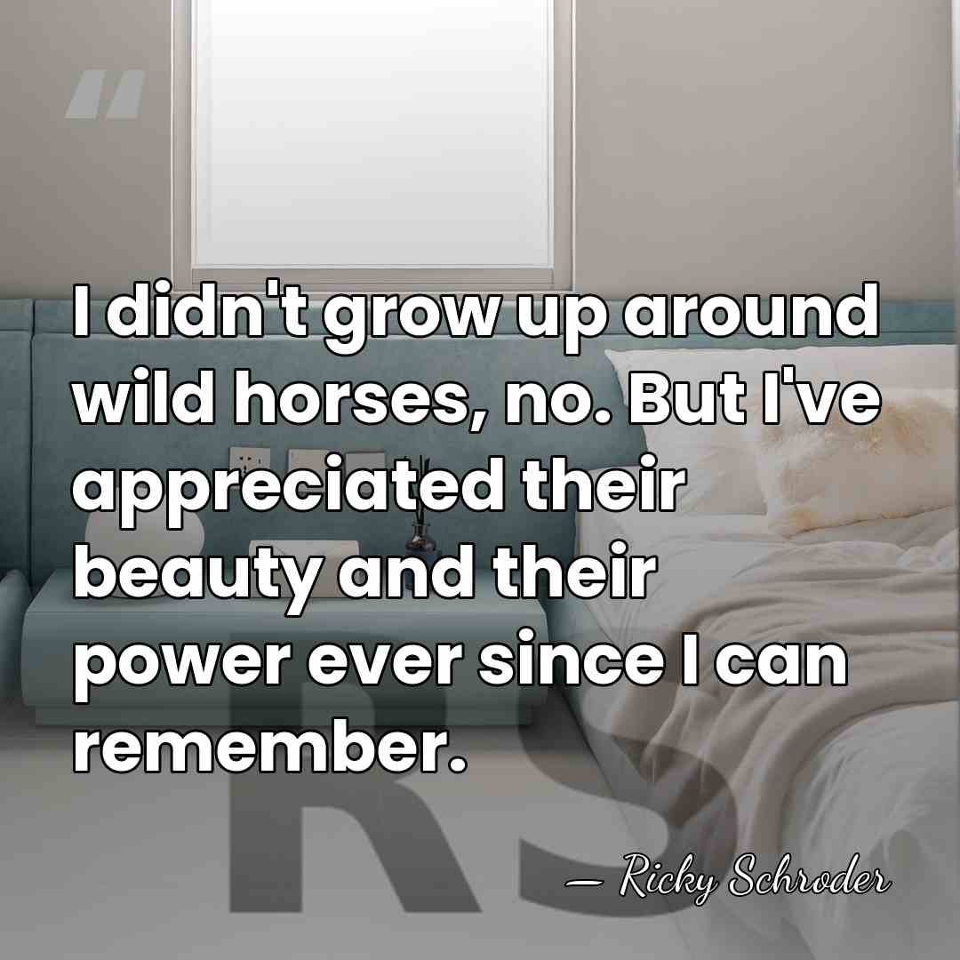 I didn't grow up around wild horses, no. But I've appreciated their&hellip; - Ricky Schroder