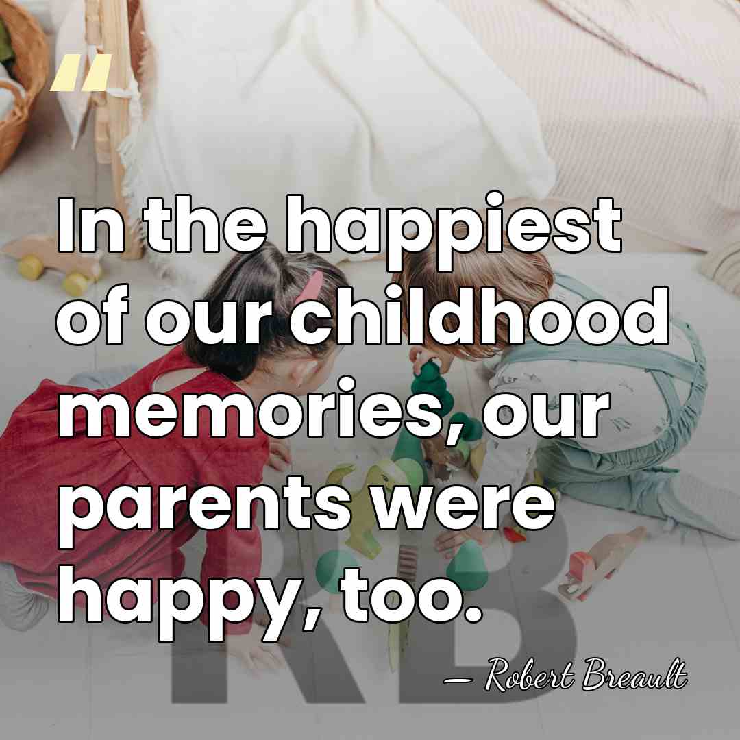 In the happiest of our childhood memories, our parents were happy, too. - Robert Breault