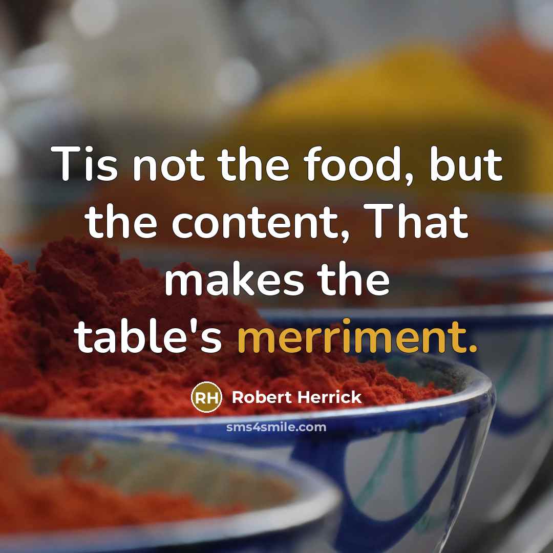 “Tis not the food, but the content, That makes the…” quote by Robert Herrick