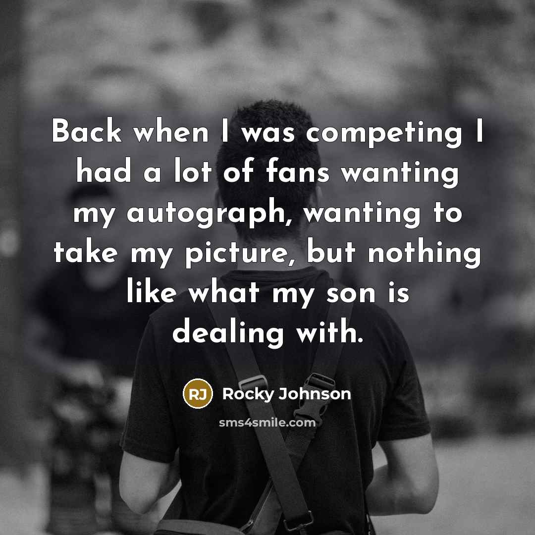 “Back when I was competing I had a lot of fans wanting my autograph, wanting to take my picture, but nothing like what my son is dealing with.” quote by Rocky Johnson