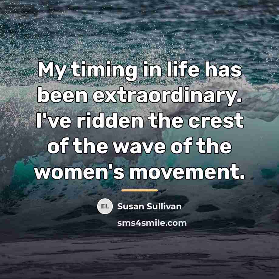 “My timing in life has been extraordinary. I've ridden the…” quote by Susan Sullivan