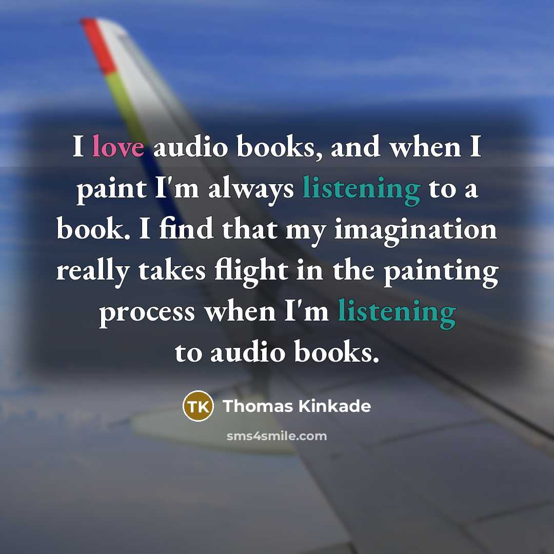 “I love audio books, and when I paint I'm always listening to a book. I find that my imagination really takes flight in the painting process when I'm listening to audio books.” quote by Thomas Kinkade