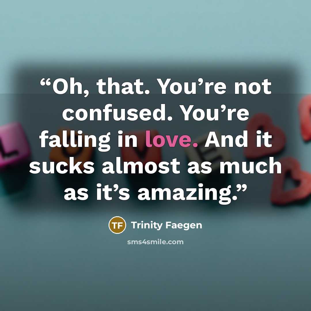“Oh, that. You’re not confused. You’re falling in love. And it sucks almost as much as it’s amazing.” quote by Trinity Faegen