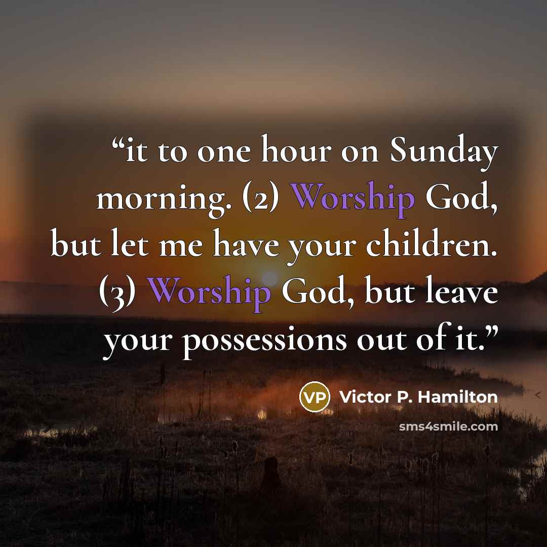 “it to one hour on Sunday morning. (2) Worship God, but let me have your children. (3) Worship God, but leave your possessions out of it.” quote by Victor P. Hamilton