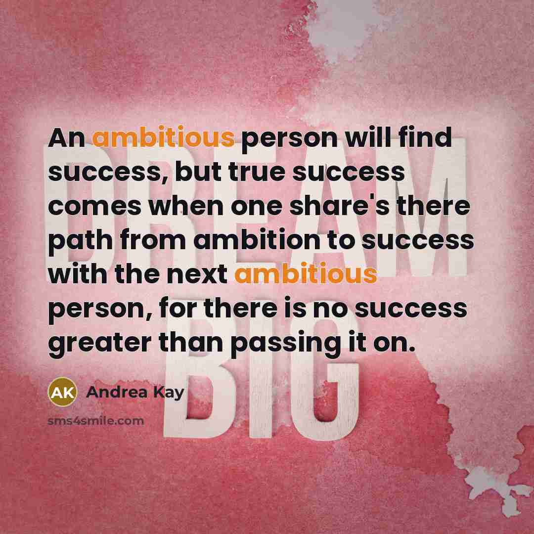 “An ambitious person will find success, but true success comes when one share's there path from ambition to success with the next ambitious person, for there is no success greater than passing it on.” quote by Andrea Kay
