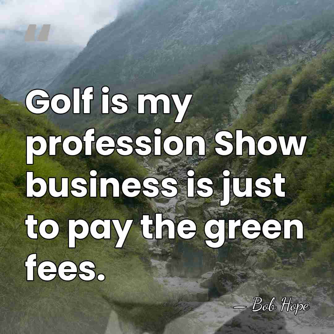Golf is my profession Show business is just to pay the green&hellip; - Bob Hope