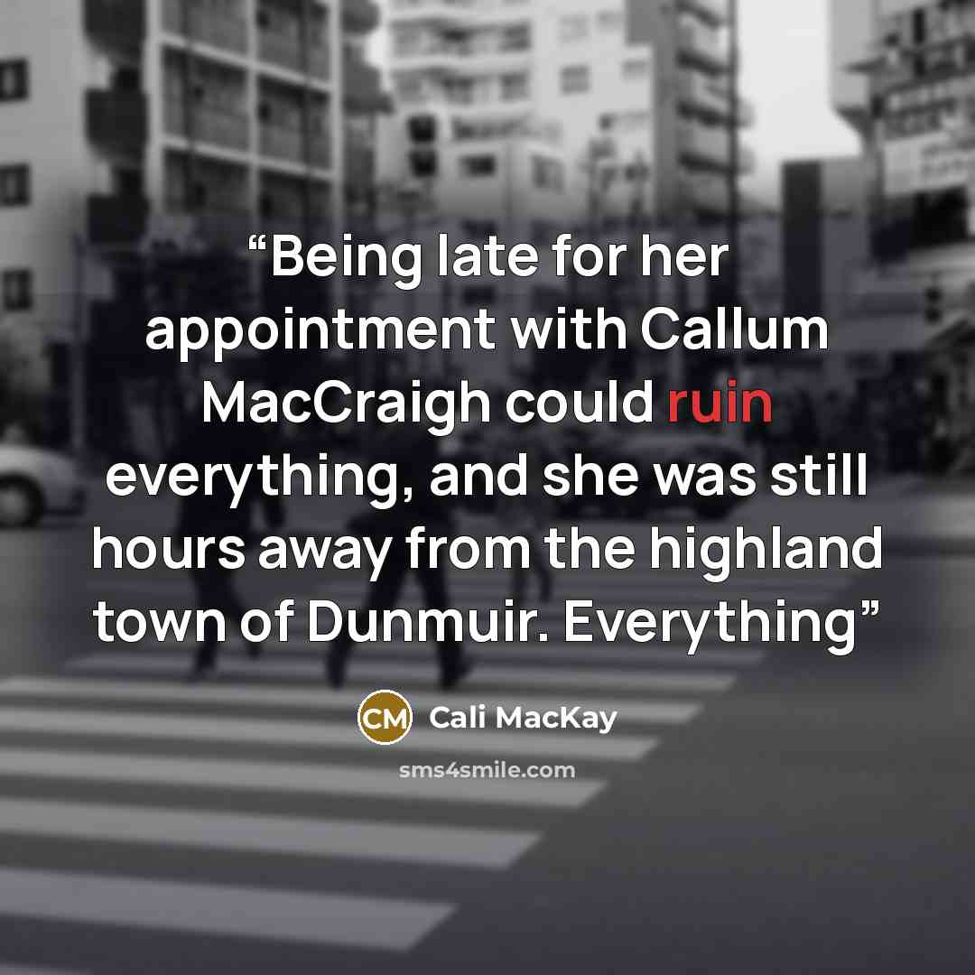 “Being late for her appointment with Callum MacCraigh could ruin everything, and she was still hours away from the highland town of Dunmuir. Everything” quote by Cali MacKay