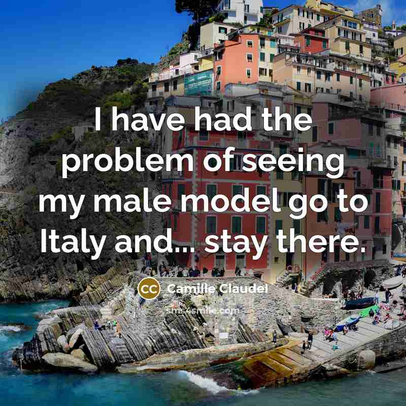 “I have had the problem of seeing my male model go to Italy and... stay there.” quote by Camille Claudel