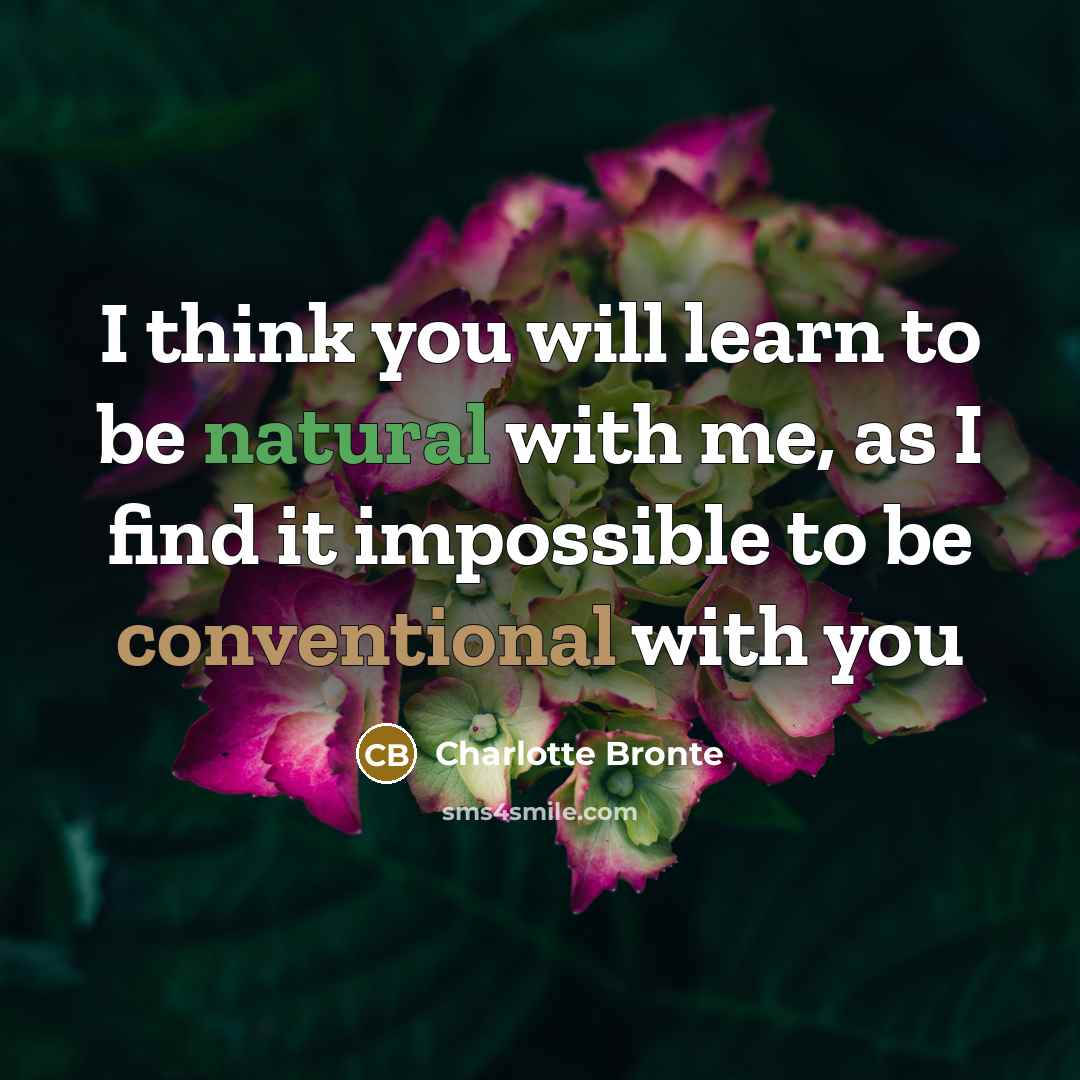 “I think you will learn to be natural with me, as I find it impossible to be conventional with you” quote by Charlotte Bronte