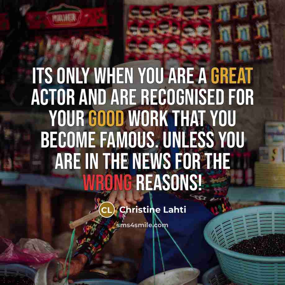 “Its only when you are a great actor and are recognised for your good work that you become famous. Unless you are in the news for the wrong reasons!” quote by Christine Lahti