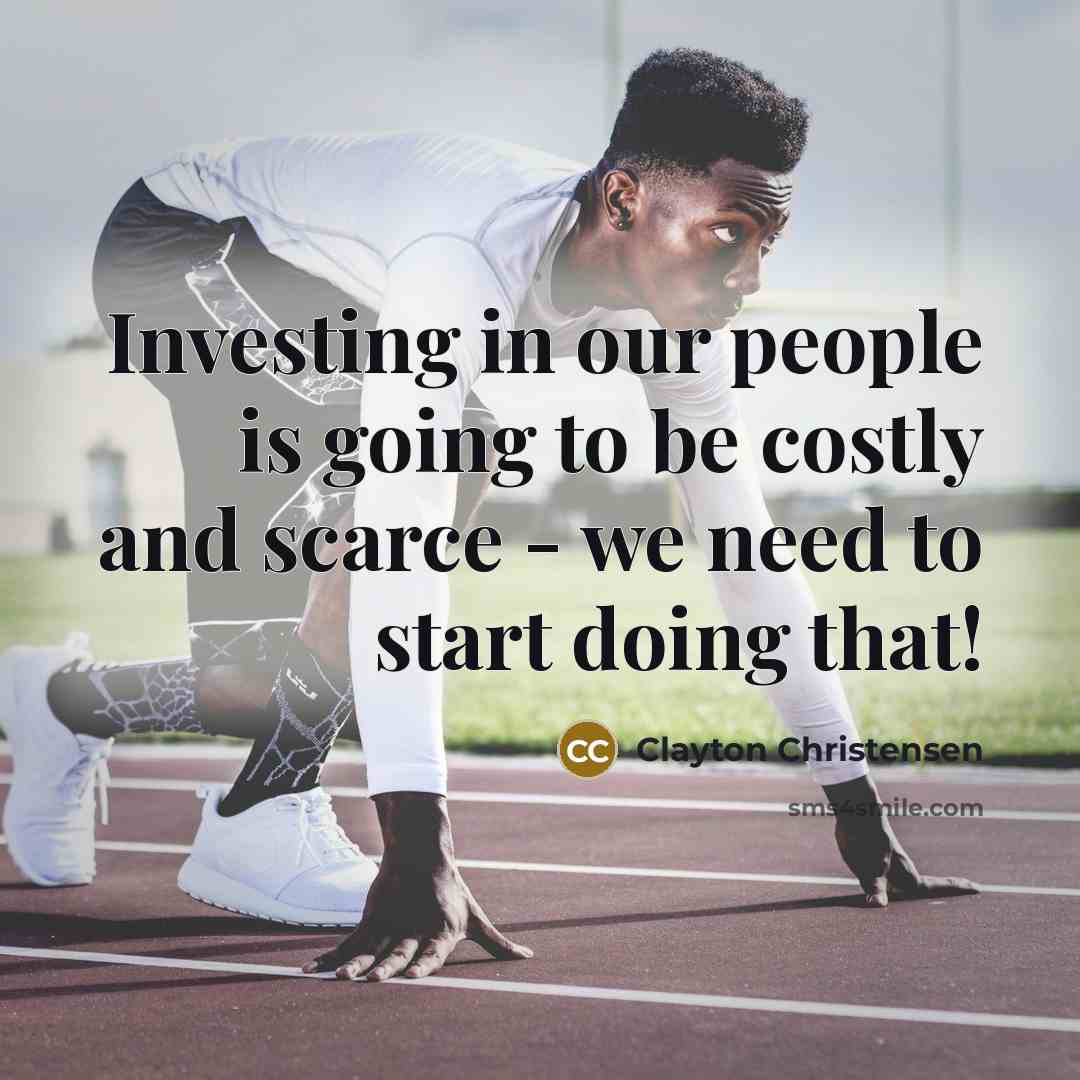 “Investing in our people is going to be costly and scarce - we need to start doing that!” quote by Clayton Christensen