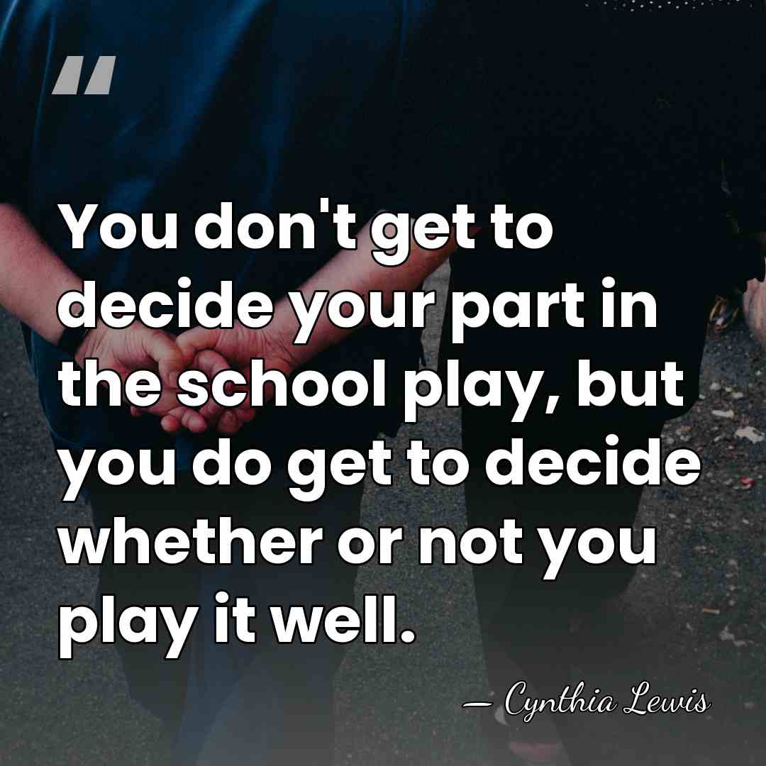 You don't get to decide your part in the school play, but&hellip; - Cynthia Lewis