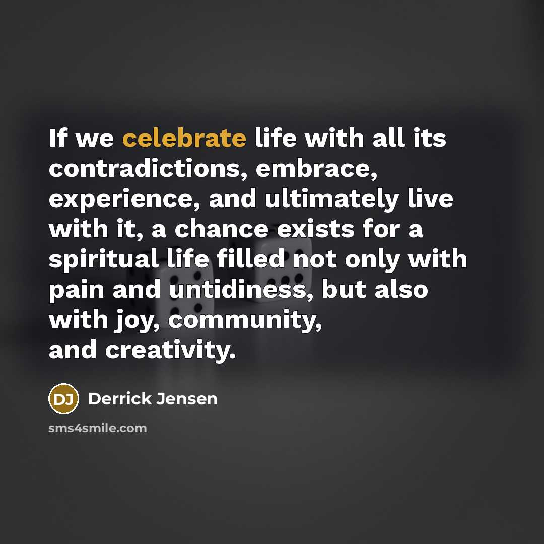 “If we celebrate life with all its contradictions, embrace, experience,…” quote by Derrick Jensen