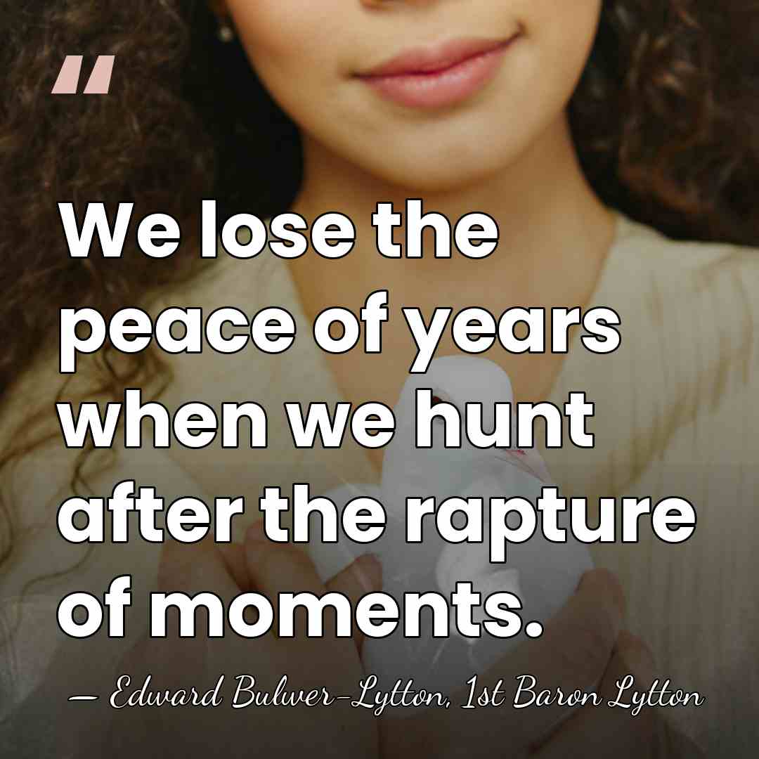 We lose the peace of years when we hunt after the rapture&hellip; - Edward Bulwer-Lytton, 1st Baron Lytton