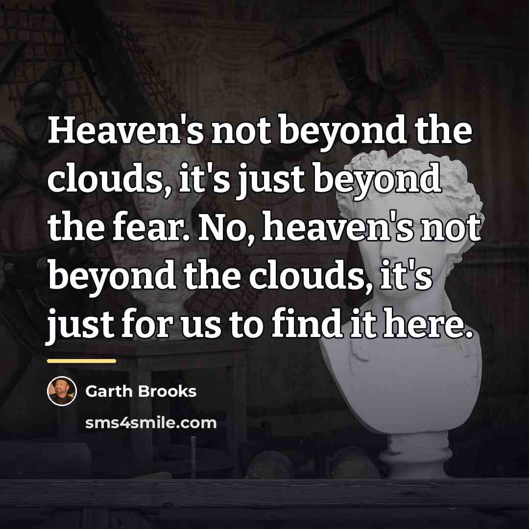 “Heaven's not beyond the clouds, it's just beyond the fear.…” quote by Garth Brooks