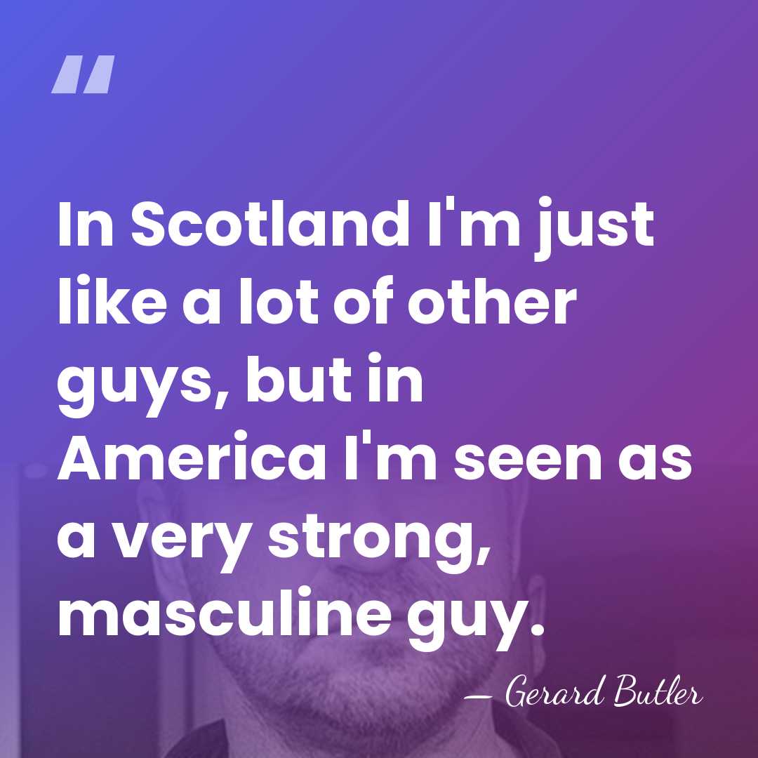 In Scotland I'm just like a lot of other guys, but in&hellip; - Gerard Butler