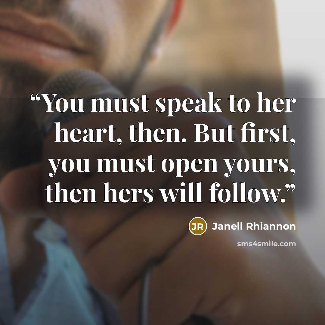 “You must speak to her heart, then. But first, you must open yours, then hers will follow.” quote by Janell Rhiannon