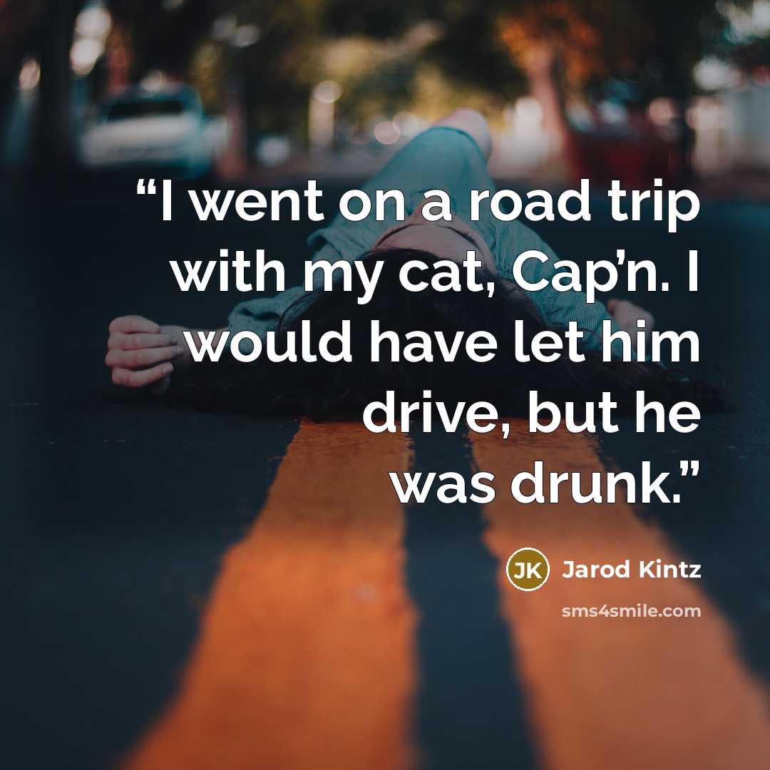 “I went on a road trip with my cat, Cap’n. I would have let him drive, but he was drunk.” quote by Jarod Kintz