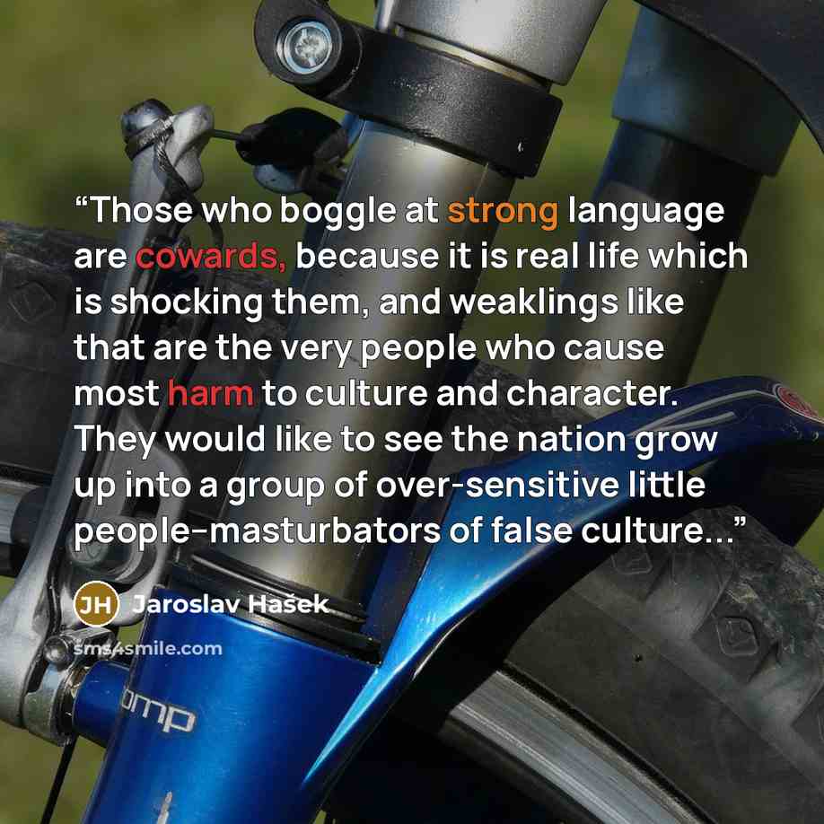 “Those who boggle at strong language are cowards, because it is real life which is shocking them, and weaklings like that are the very people who cause most harm to culture and character. They would like to see the nation grow up into a group of over-sensitive little people--masturbators of false…” quote by Jaroslav Hašek