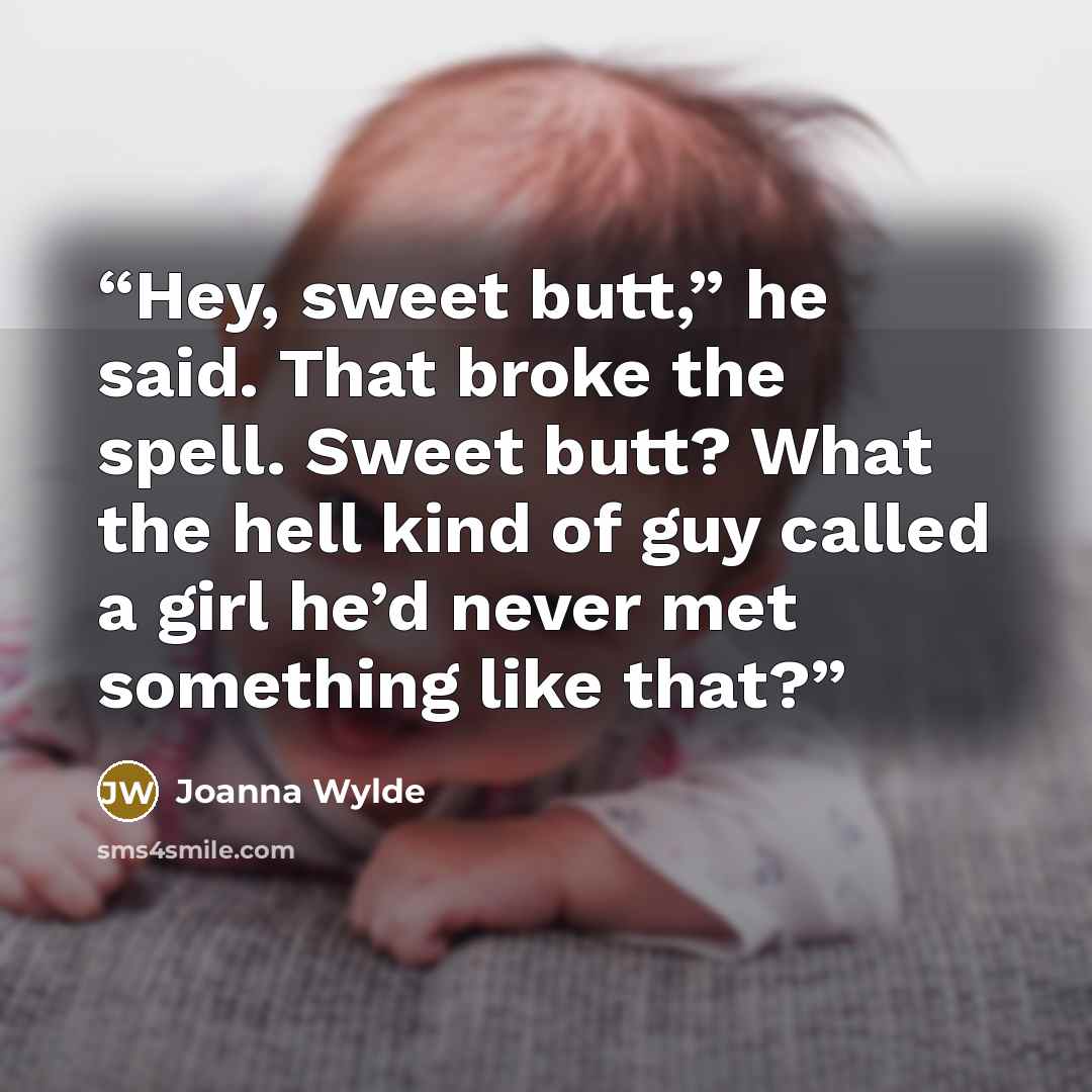 “Hey, sweet butt,” he said. That broke the spell. Sweet butt? What the hell kind of guy called a girl he’d never met something like that?” quote by Joanna Wylde