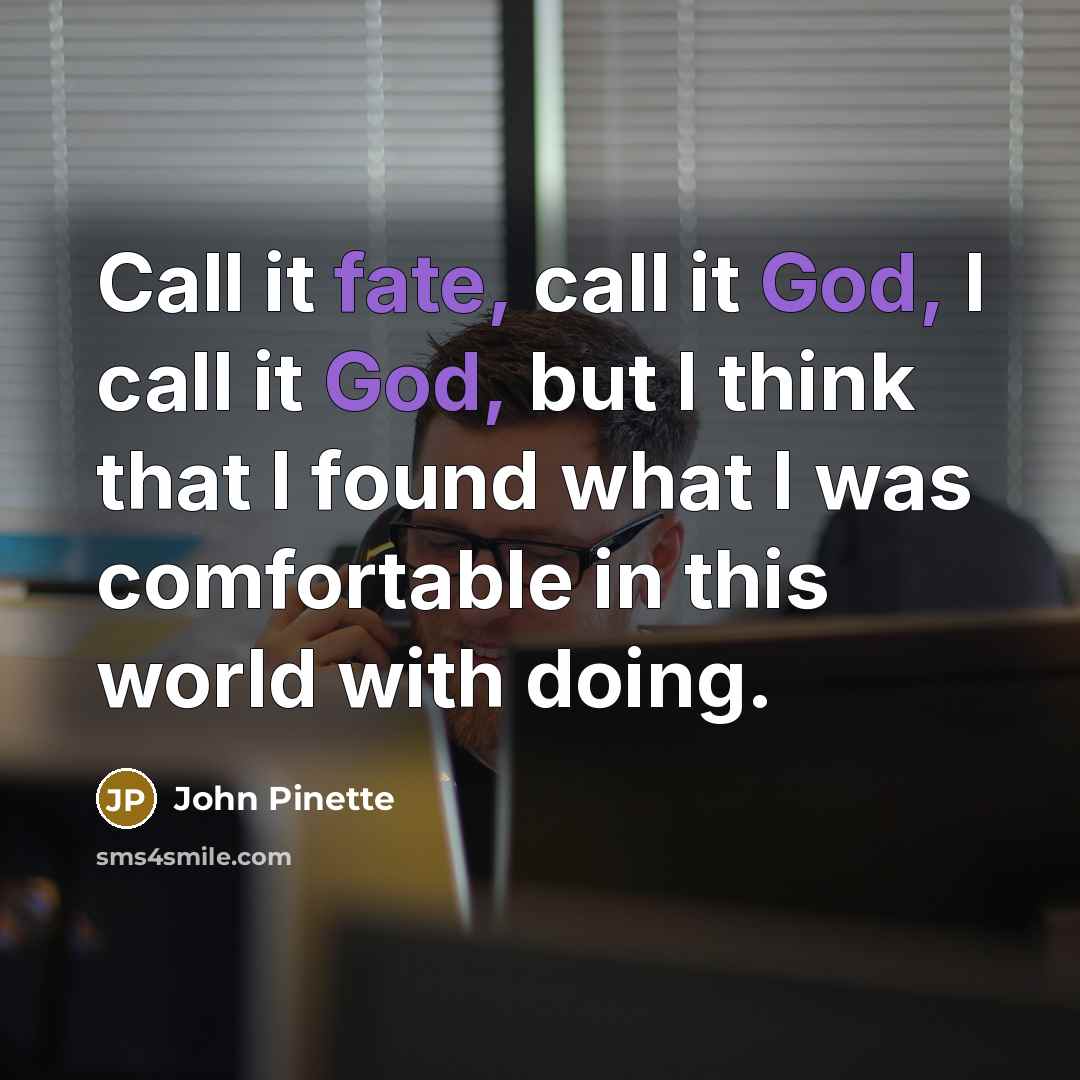 “Call it fate, call it God, I call it God, but I think that I found what I was comfortable in this world with doing.” quote by John Pinette