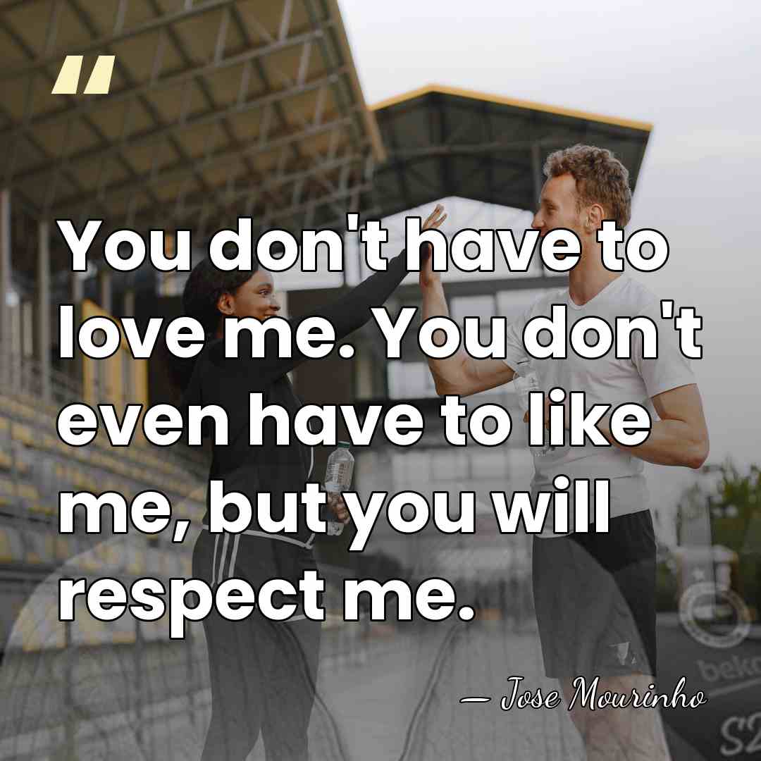 You don't have to love me. You don't even have to like&hellip; - Jose Mourinho